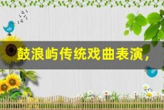 鼓浪屿传统戏曲表演,领略非遗魅力