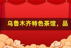 乌鲁木齐特色茶馆,品味悠闲时光