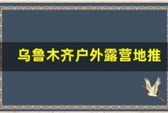 乌鲁木齐户外露营地推荐,亲近大自然